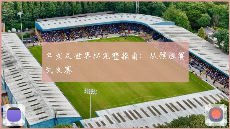 年女足世界杯完整指南：从预选赛到决赛