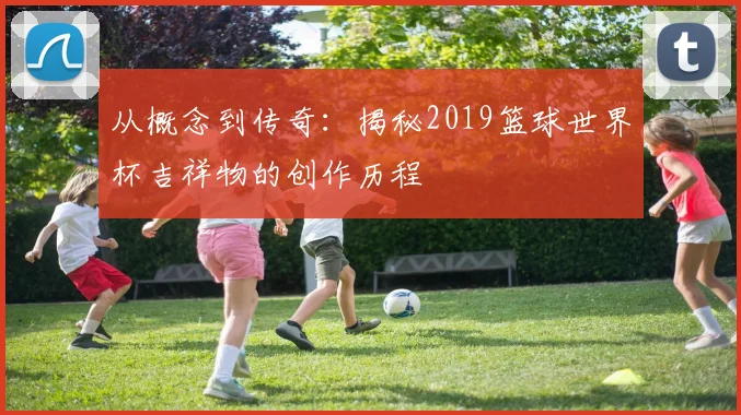 从概念到传奇：揭秘2019篮球世界杯吉祥物的创作历程
