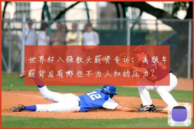 世界杯八强教头薪资专访:高额年薪背后有哪些不为人知的压力?