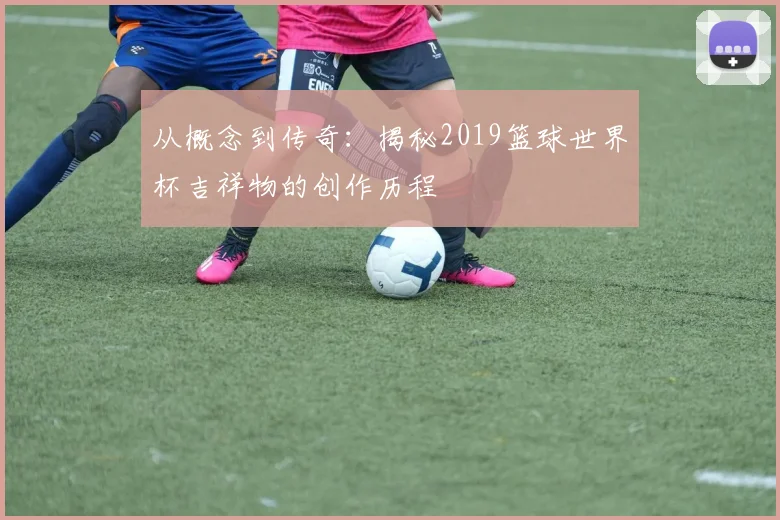 从概念到传奇：揭秘2019篮球世界杯吉祥物的创作历程