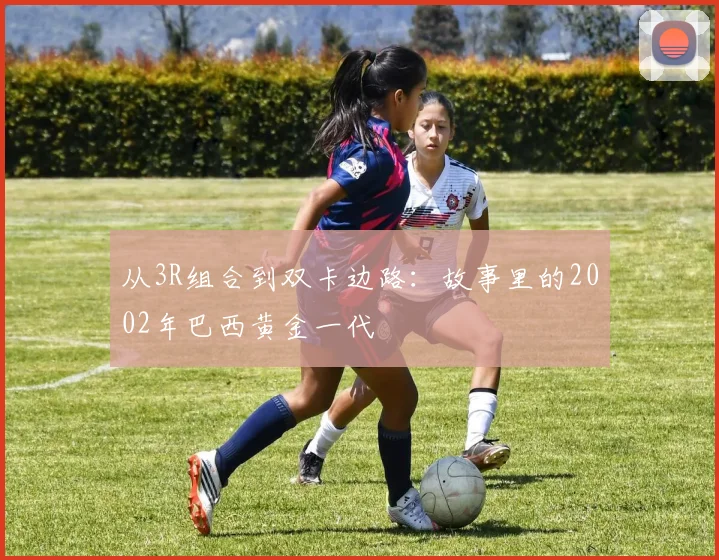 从3R组合到双卡边路：故事里的2002年巴西黄金一代