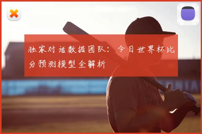 独家对话数据团队：今日世界杯比分预测模型全解析