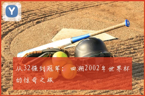 从32强到冠军：回溯2002年世界杯的惊奇之旅
