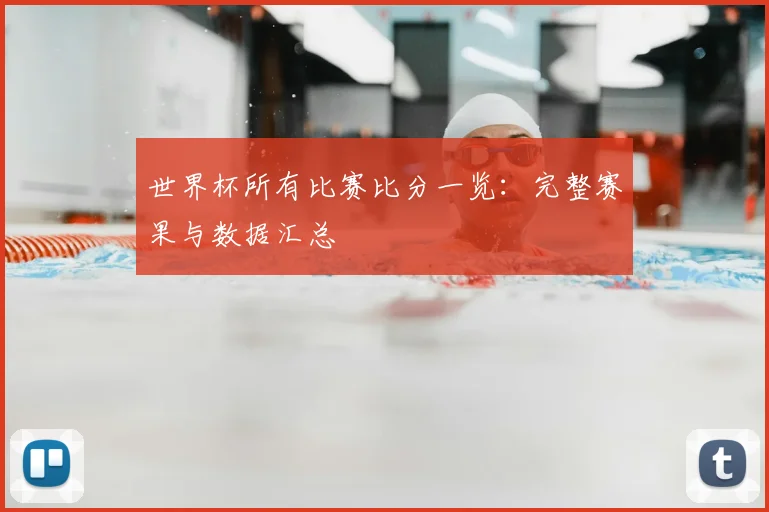 世界杯所有比赛比分一览：完整赛果与数据汇总