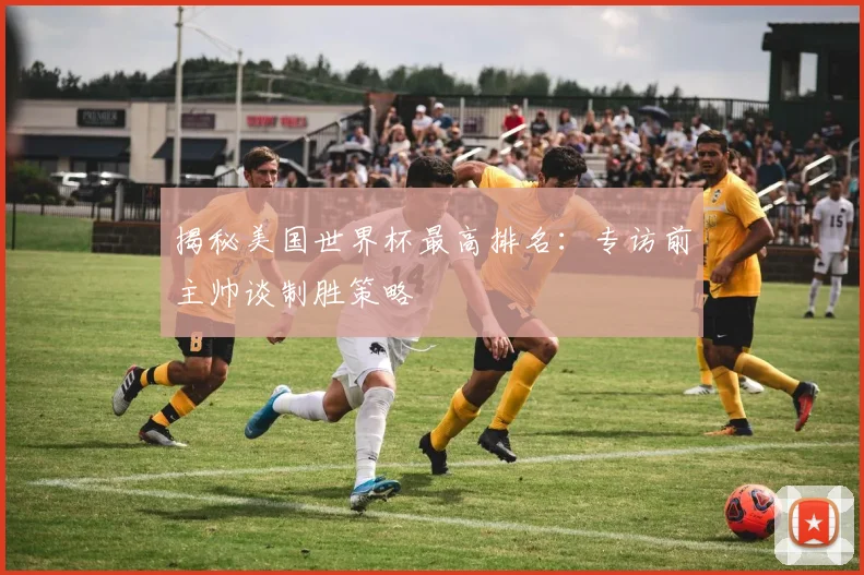 揭秘美国世界杯最高排名：专访前主帅谈制胜策略
