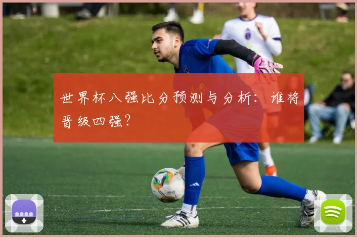 世界杯八强比分预测与分析:谁将晋级四强?