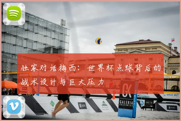 独家对话梅西：世界杯点球背后的战术设计与巨大压力