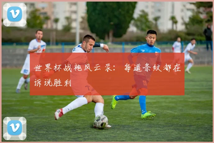 世界杯战袍风云录：每道条纹都在诉说胜利