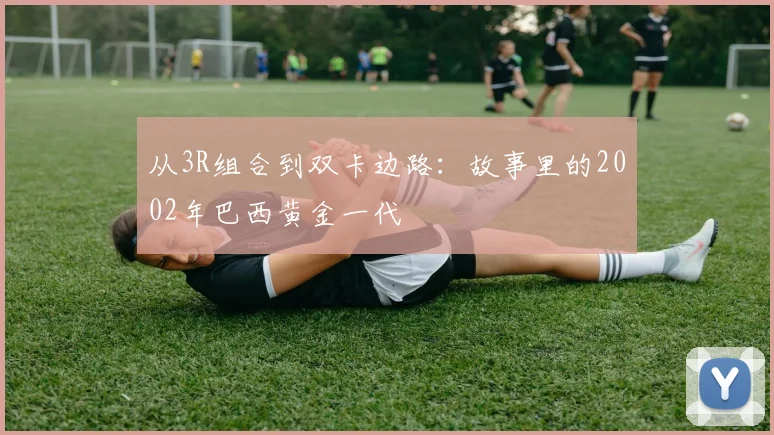 从3R组合到双卡边路：故事里的2002年巴西黄金一代