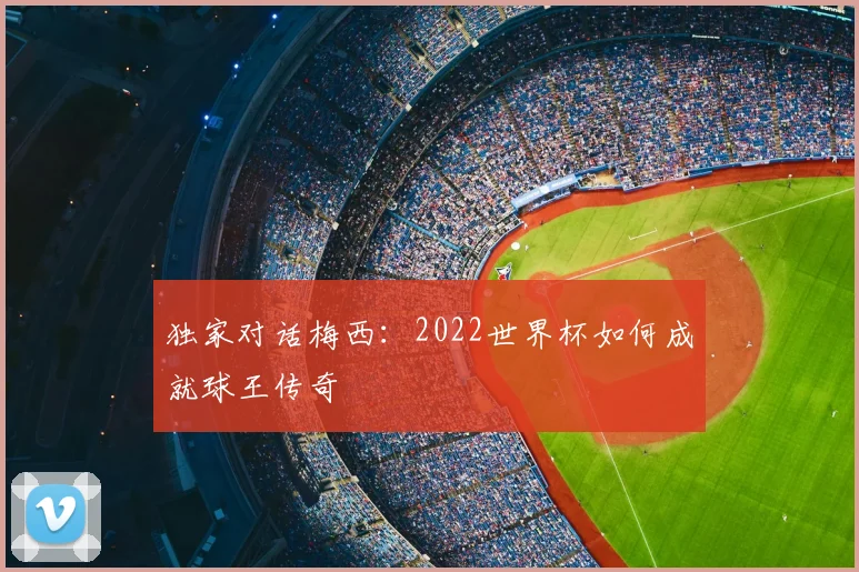 独家对话梅西：2022世界杯如何成就球王传奇