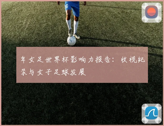 年女足世界杯影响力报告：收视纪录与女子足球发展