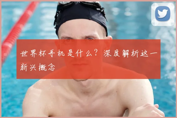 世界杯手机是什么？深度解析这一新兴概念