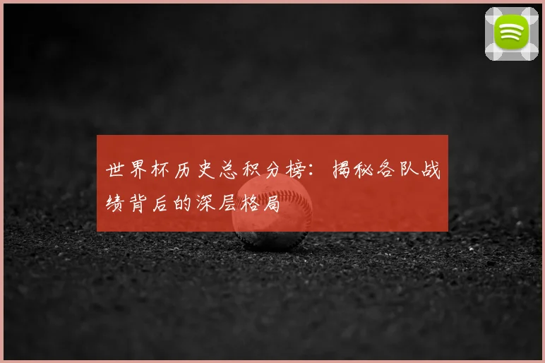 世界杯历史总积分榜：揭秘各队战绩背后的深层格局
