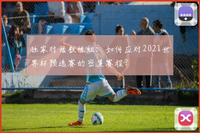 独家对话教练组：如何应对2021世界杯预选赛的密集赛程？