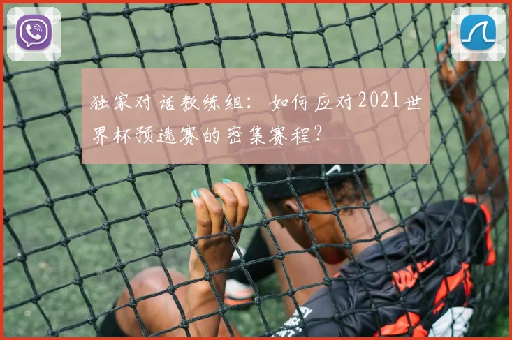 独家对话教练组：如何应对2021世界杯预选赛的密集赛程？