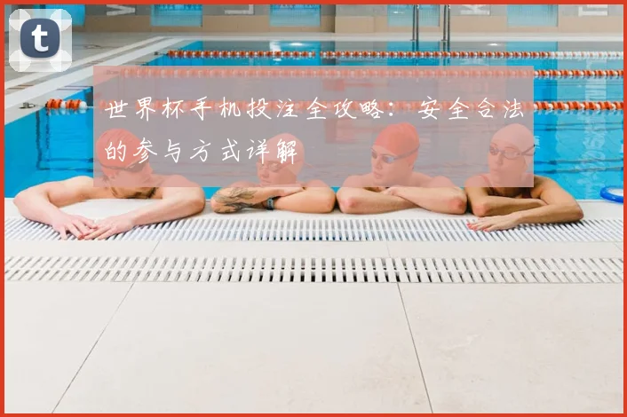 世界杯手机投注全攻略：安全合法的参与方式详解
