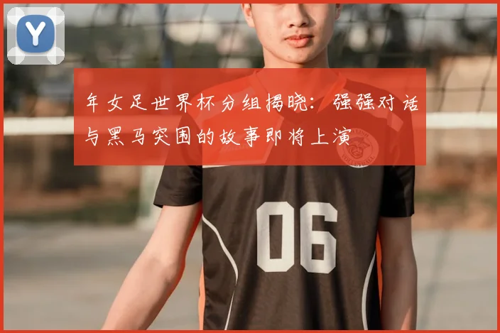 年女足世界杯分组揭晓：强强对话与黑马突围的故事即将上演