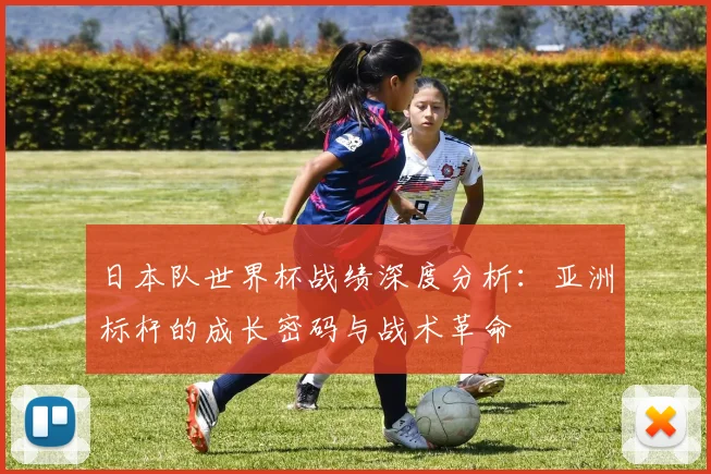日本队世界杯战绩深度分析：亚洲标杆的成长密码与战术革命