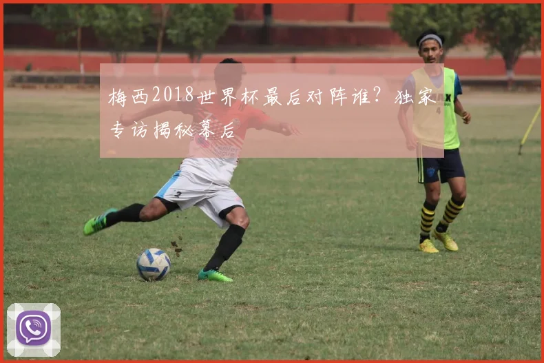 梅西2018世界杯最后对阵谁？独家专访揭秘幕后
